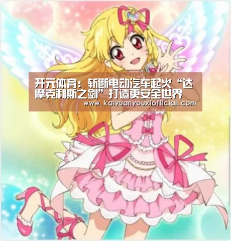 开元体育:斩断电动汽车起火“达摩克利斯之剑”打造更安全世界(图3) 开元体育